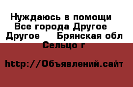 Нуждаюсь в помощи - Все города Другое » Другое   . Брянская обл.,Сельцо г.